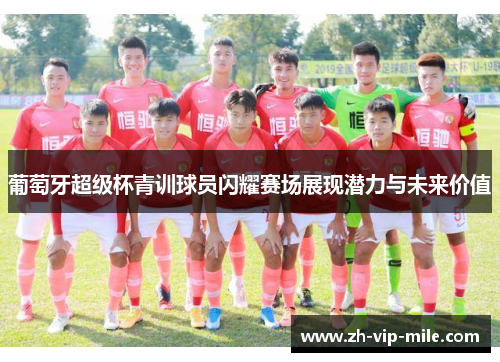 葡萄牙超级杯青训球员闪耀赛场展现潜力与未来价值