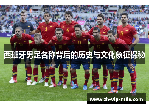 西班牙男足名称背后的历史与文化象征探秘 西班牙男足名称背后的历史与文化象征探秘