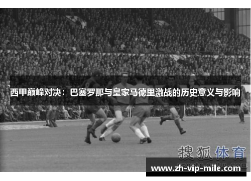 西甲巅峰对决：巴塞罗那与皇家马德里激战的历史意义与影响