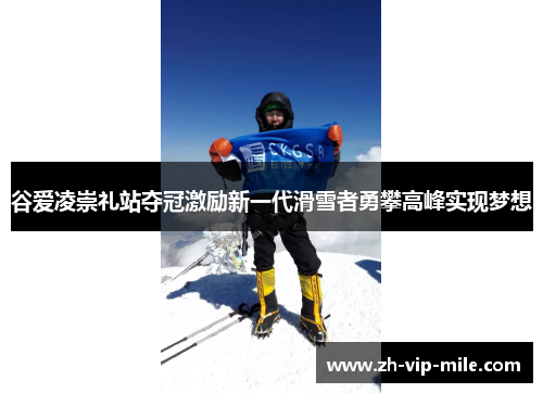谷爱凌崇礼站夺冠激励新一代滑雪者勇攀高峰实现梦想