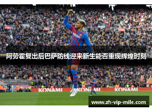 阿劳霍复出后巴萨防线迎来新生能否重现辉煌时刻