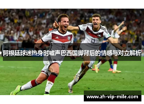 阿根廷球迷热身时嘘声巴西国脚背后的情感与对立解析