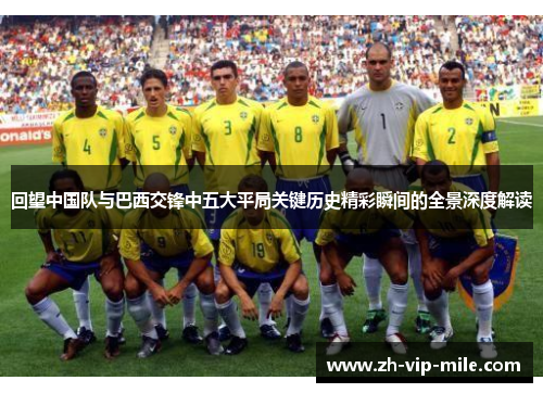 回望中国队与巴西交锋中五大平局关键历史精彩瞬间的全景深度解读 回望中国队与巴西交锋中五大平局关键历史精彩瞬间的全景深度解读