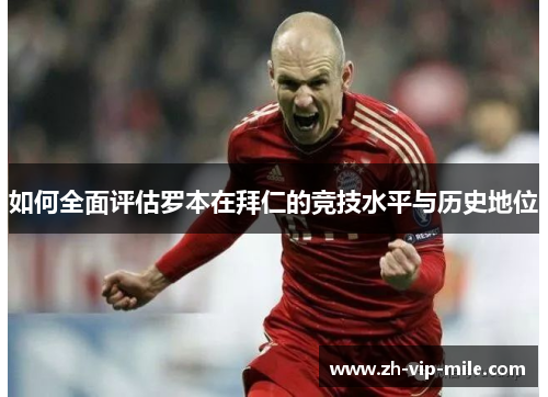 如何全面评估罗本在拜仁的竞技水平与历史地位