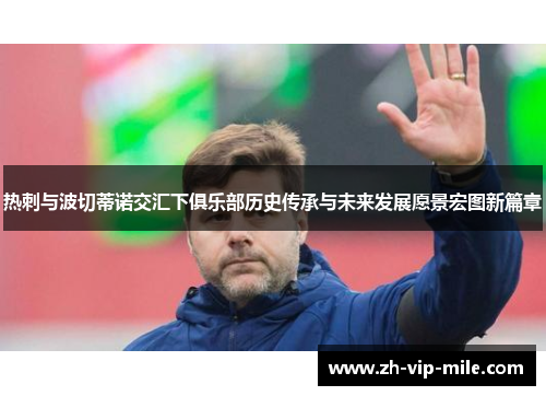 热刺与波切蒂诺交汇下俱乐部历史传承与未来发展愿景宏图新篇章 热刺与波切蒂诺交汇下俱乐部历史传承与未来发展愿景宏图新篇章