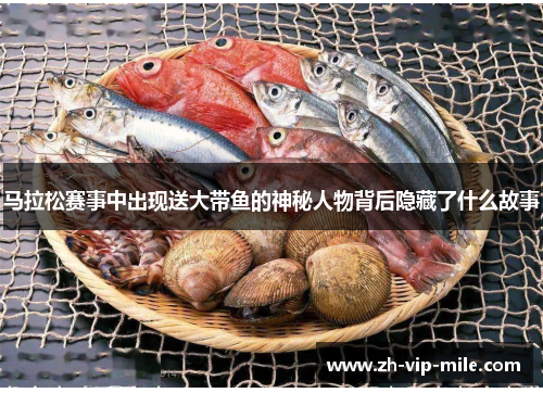 马拉松赛事中出现送大带鱼的神秘人物背后隐藏了什么故事 马拉松赛事中出现送大带鱼的神秘人物背后隐藏了什么故事