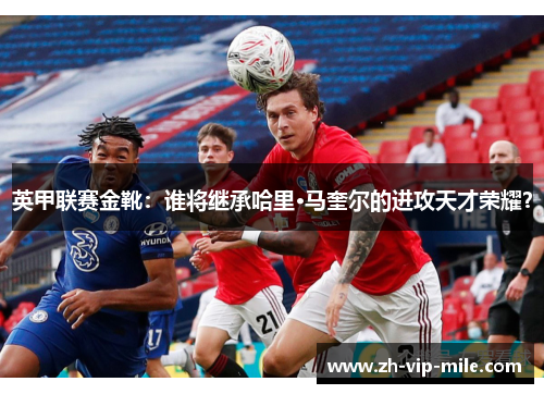 英甲联赛金靴:谁将继承哈里·马奎尔的进攻天才荣耀? 英甲联赛金靴:谁将继承哈里·马奎尔的进攻天才荣耀?