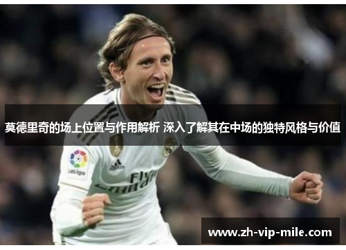 莫德里奇的场上位置与作用解析 深入了解其在中场的独特风格与价值 莫德里奇的场上位置与作用解析 深入了解其在中场的独特风格与价值