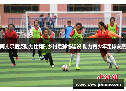 阿扎尔捐资助力比利时乡村足球场建设 助力青少年足球发展