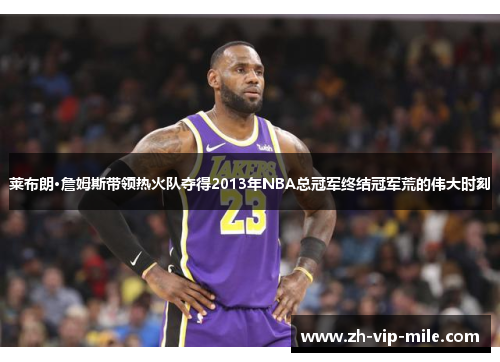 莱布朗·詹姆斯带领热火队夺得2013年NBA总冠军终结冠军荒的伟大时刻