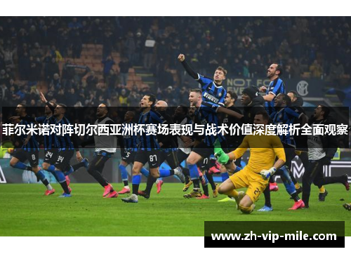 菲尔米诺对阵切尔西亚洲杯赛场表现与战术价值深度解析全面观察