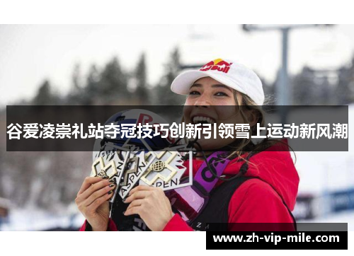 谷爱凌崇礼站夺冠技巧创新引领雪上运动新风潮 谷爱凌崇礼站夺冠技巧创新引领雪上运动新风潮