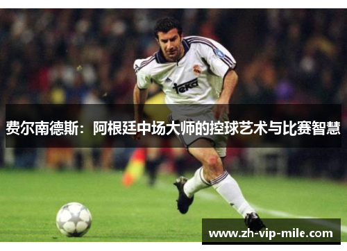 费尔南德斯:阿根廷中场大师的控球艺术与比赛智慧 费尔南德斯:阿根廷中场大师的控球艺术与比赛智慧