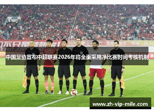 中国足协宣布中超联赛2026年将全面采用净比赛时间考核机制 中国足协宣布中超联赛2026年将全面采用净比赛时间考核机制