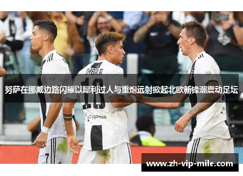 努萨在挪威边路闪耀以犀利过人与重炮远射掀起北欧新锋潮震动足坛 努萨在挪威边路闪耀以犀利过人与重炮远射掀起北欧新锋潮震动足坛