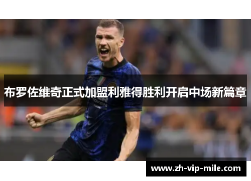 布罗佐维奇正式加盟利雅得胜利开启中场新篇章 布罗佐维奇正式加盟利雅得胜利开启中场新篇章