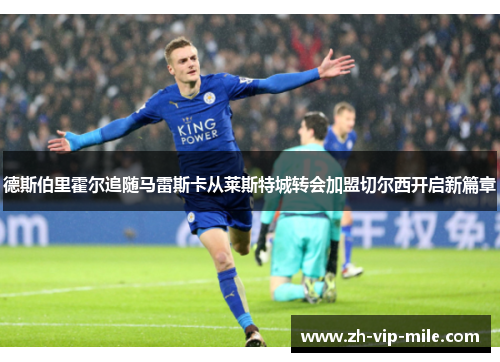 德斯伯里霍尔追随马雷斯卡从莱斯特城转会加盟切尔西开启新篇章 德斯伯里霍尔追随马雷斯卡从莱斯特城转会加盟切尔西开启新篇章