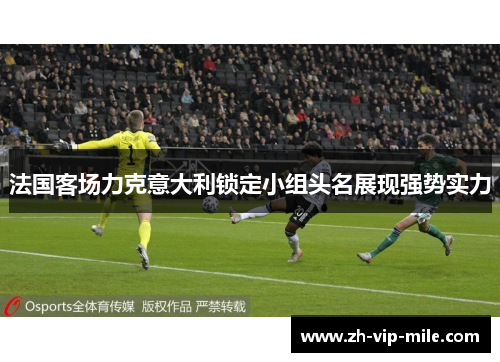 法国客场力克意大利锁定小组头名展现强势实力