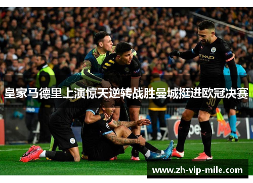 皇家马德里上演惊天逆转战胜曼城挺进欧冠决赛