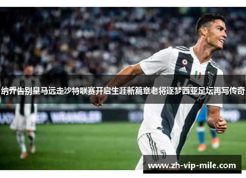 纳乔告别皇马远走沙特联赛开启生涯新篇章老将逐梦西亚足坛再写传奇