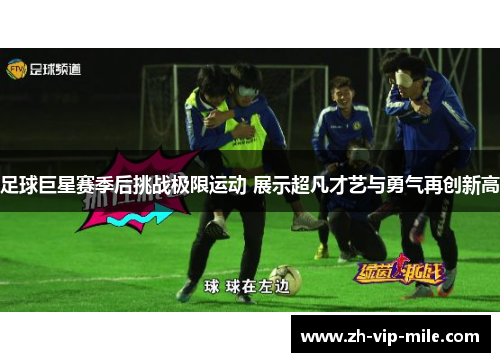 足球巨星赛季后挑战极限运动 展示超凡才艺与勇气再创新高