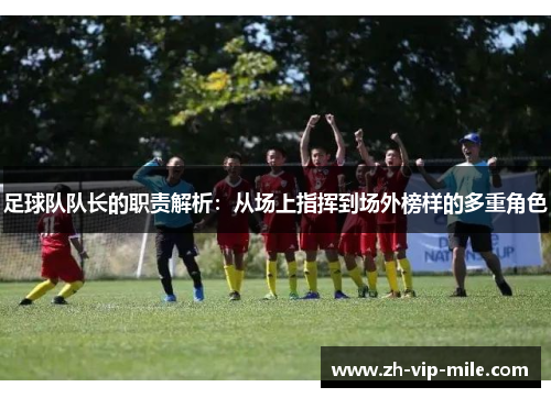 足球队队长的职责解析：从场上指挥到场外榜样的多重角色