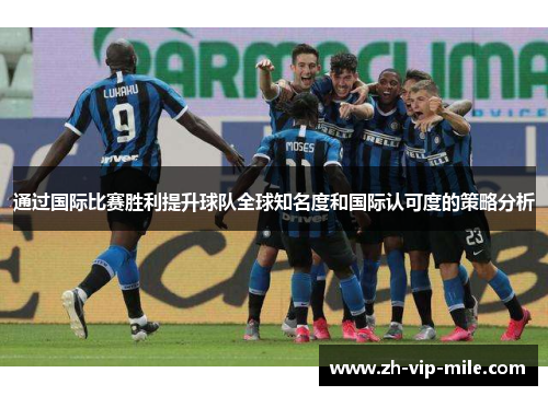 通过国际比赛胜利提升球队全球知名度和国际认可度的策略分析