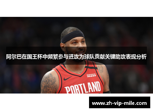 阿尔巴在国王杯中频繁参与进攻为球队贡献关键助攻表现分析