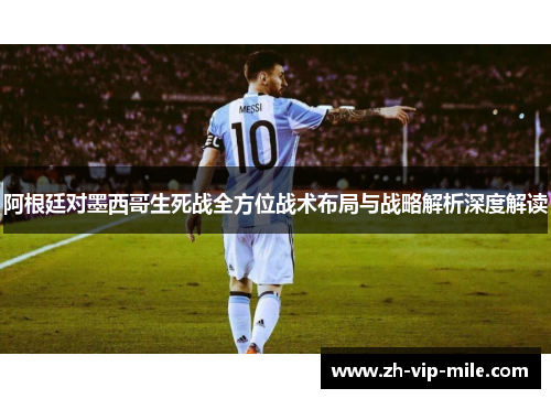 阿根廷对墨西哥生死战全方位战术布局与战略解析深度解读