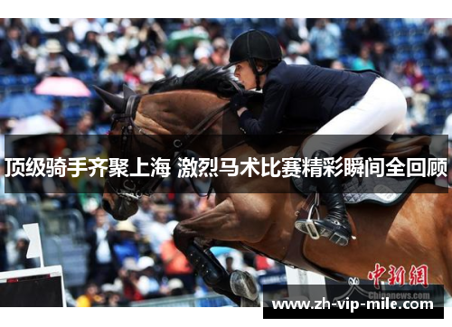顶级骑手齐聚上海 激烈马术比赛精彩瞬间全回顾 顶级骑手齐聚上海 激烈马术比赛精彩瞬间全回顾