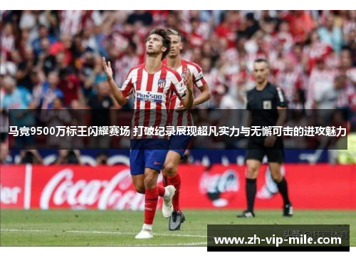 马竞9500万标王闪耀赛场 打破纪录展现超凡实力与无懈可击的进攻魅力 马竞9500万标王闪耀赛场 打破纪录展现超凡实力与无懈可击的进攻魅力