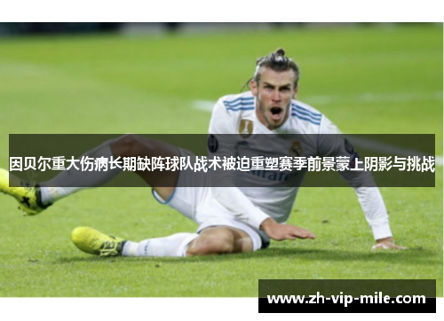 因贝尔重大伤病长期缺阵球队战术被迫重塑赛季前景蒙上阴影与挑战 因贝尔重大伤病长期缺阵球队战术被迫重塑赛季前景蒙上阴影与挑战