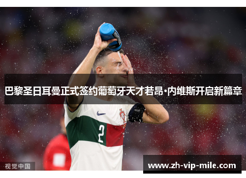 巴黎圣日耳曼正式签约葡萄牙天才若昂·内维斯开启新篇章