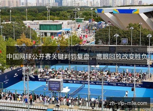 中国网球公开赛关键判罚复盘,鹰眼回放改变胜负 中国网球公开赛关键判罚复盘,鹰眼回放改变胜负